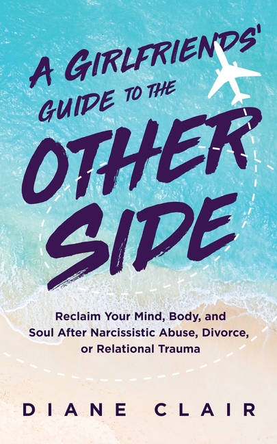 A Girlfriends' Guide to the Other Side: Reclaim Your Mind, Body, and Soul After Narcissistic Abuse, Divorce, or Relational Trauma