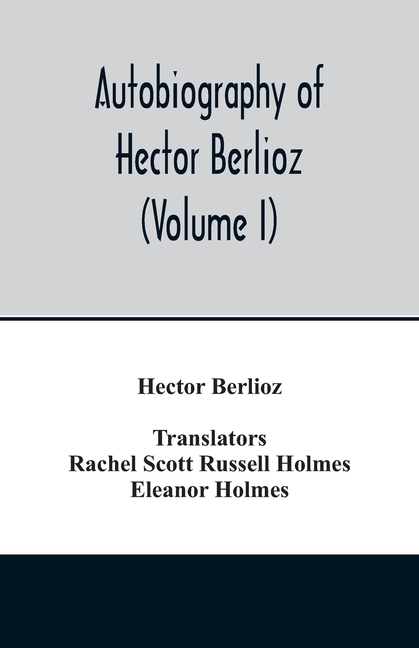 Autobiography of Hector Berlioz, member of the Institute of France, from 1803 to 1865. Comprising his travels in Italy, Germany, Russia, and England (