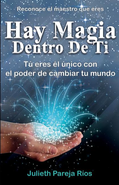 Hay Magia Dentro de Ti: Tu Eres El Único Con El Poder de Cambiar Tu Mundo