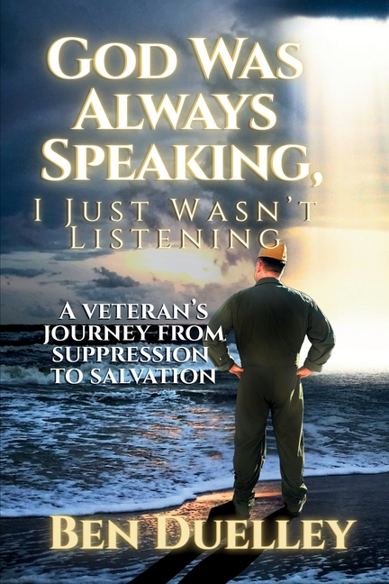 God Was Always Speaking, I Just Wasn't Listening: A Veteran's Journey from Suppression to Salvation