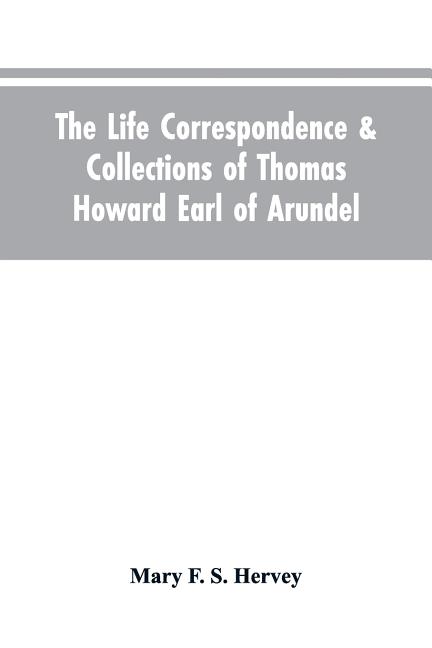 The Life Correspondence & Collections of Thomas Howard Earl of Arundel, Father of Vertu in England