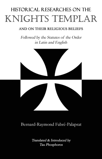 Historical Researches on the Knights Templar and on Their Religious Beliefs: Followed by the Statutes of the Order in Latin and English