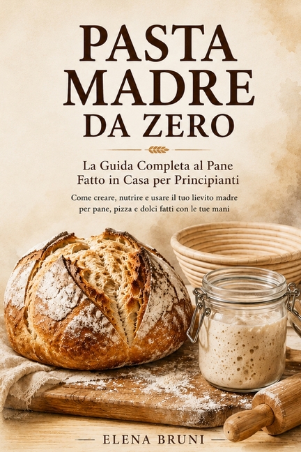 Pasta Madre da Zero: Come creare, nutrire e usare il tuo lievito madre per pane, pizza e dolci fatti con le tue mani
