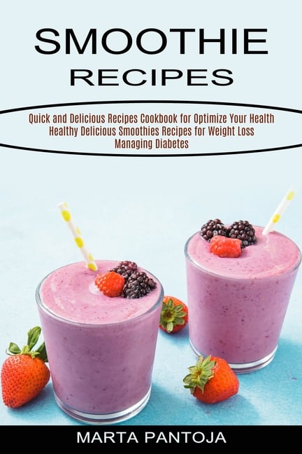 Smoothies Recipes: Quick and Delicious Recipes Cookbook for Optimize Your Health (Healthy Delicious Smoothies Recipes for Weight Loss Managing Diabete