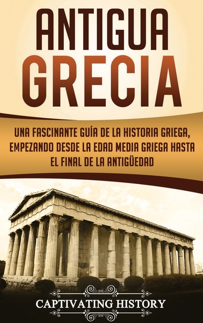 Antigua Grecia: Una Fascinante Guía de La Historia Griega, empezando desde la Edad Media Griega hasta el Final de la Antigüedad