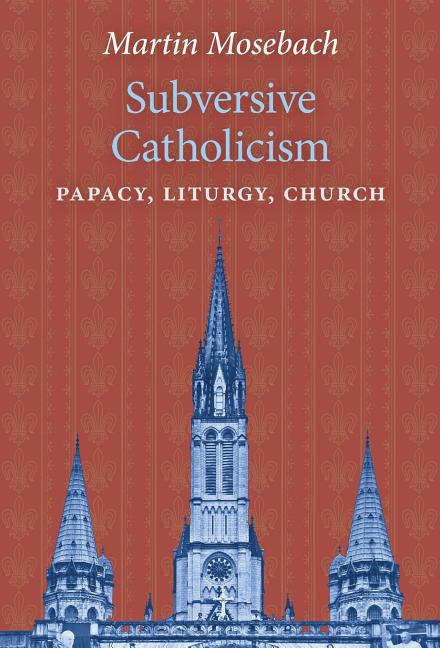 Subversive Catholicism: Papacy, Liturgy, Church