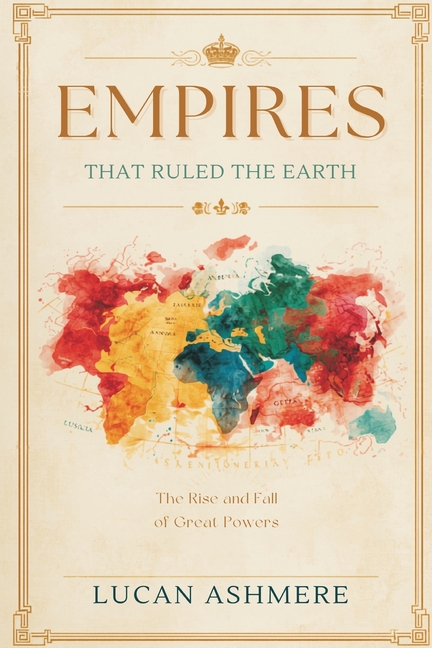 Empires That Ruled the Earth: The Rise and Fall of Great Powers