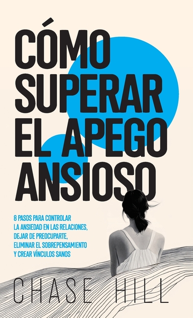Cómo superar el apego ansioso: 8 pasos para controlar la ansiedad en las relaciones, dejar de preocuparte, eliminar el sobrepensamiento y crear víncul