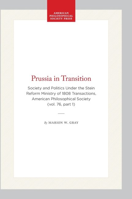 Prussia in Transition: Society and Politics Under the Stein Reform Ministry of 1808 Transactions, American Philosophical Society (Vol. 76, Part 1)