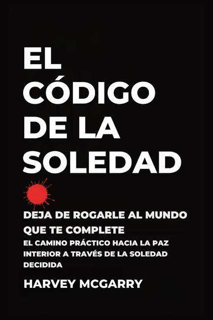El Código de la Soledad: Deja de Rogarle al Mundo que Te Complete: El Camino Práctico hacia la Paz Interior a Través de la Soledad Decidida
