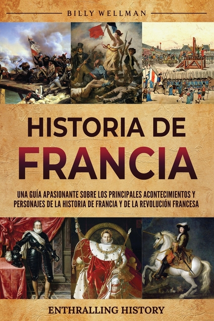 Historia de Francia: Una guía apasionante sobre los principales acontecimientos y personajes de la historia de Francia y de la Revolución francesa