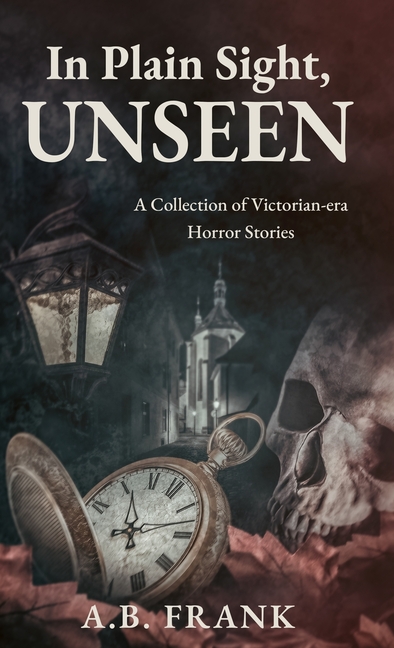 In Plain Sight, Unseen: A Collection of Victorian-era Horror Stories
