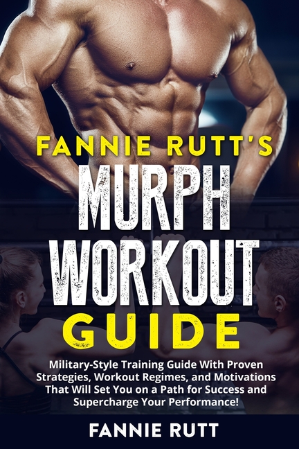Murph Workout Guide: Military-Style Training Guide With Proven Strategies, Workout Regimes, and Motivations That Will Set You on a Path for Success an