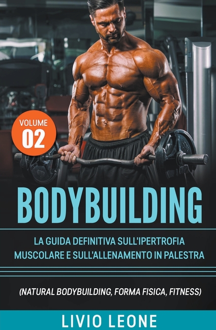 Bodybuilding: Tutti i segreti per l'aumento della massa muscolare. La guida definitiva sull'ipertrofia muscolare e sull'allenamento in palestra. (Natu