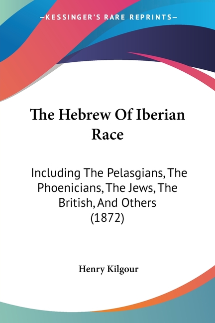The Hebrew Of Iberian Race: Including The Pelasgians, The Phoenicians, The Jews, The British, And Others (1872)