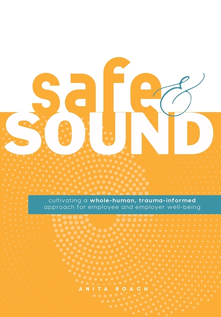Safe & Sound: Cultivating a Whole-human, Trauma-Informed Approach for Employee and Employer Well-Being