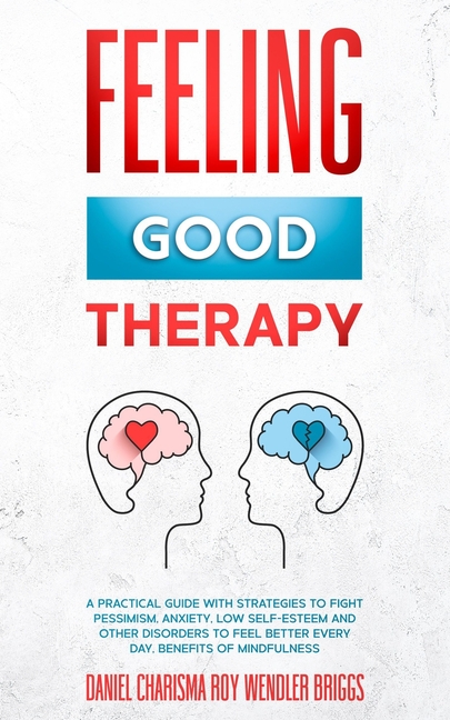 Feeling Good Therapy: A Practical Guide with Strategies to Fight Pessimism, Anxiety, Low Self-Esteem and Other Disorders to Feel Better Every Day, Ben