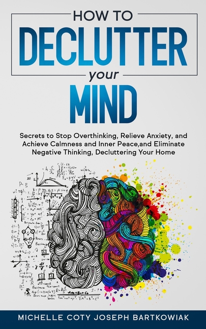 How to Declutter Your Mind: Secrets to Stop Overthinking, Relieve Anxiety, and Achieve Calmness and Inner Peace, and Eliminate Negative Thinking, Decl