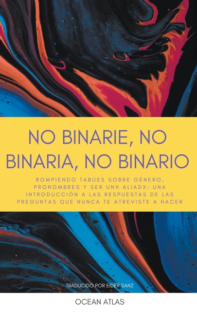 No Binarie, No Binaria, No Binario: Rompiendo tabúes sobre género, pronombres y ser unx aliadx: una introducción a las respuestas de las preguntas que