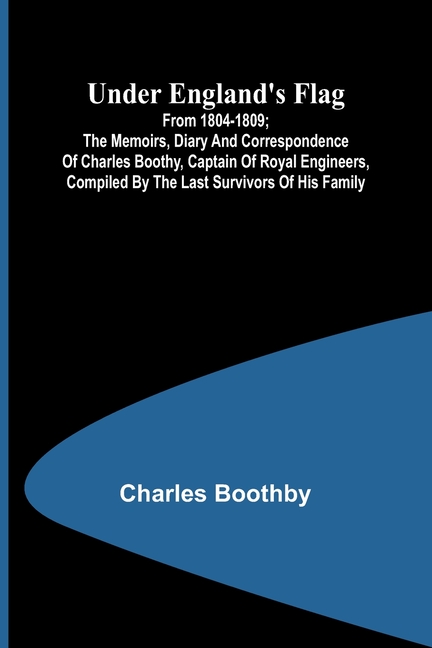 Under England's flag: from 1804-1809; the memoirs, diary and correspondence of Charles Boothy, Captain of Royal Engineers, compiled by the last surviv