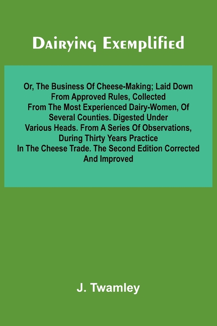 Dairying Exemplified, Or, The Business Of Cheese-Making; Laid Down From Approved Rules, Collected From The Most Experienced Dairy-Women, Of Several Co