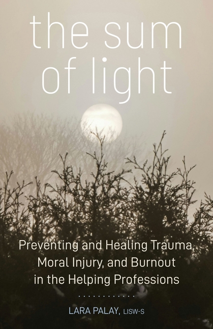 The Sum of Light: Preventing and Healing Trauma, Moral Injury, and Burnout in the Helping Professions