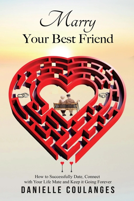 Marry Your Best Friend: How to Successfully Date, Connect with Your Life Mate and Keep it Going Forever