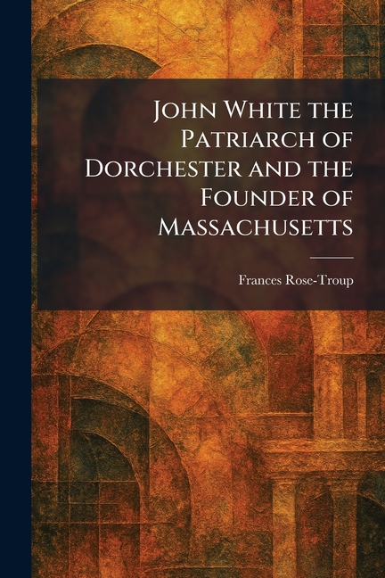 John White the Patriarch of Dorchester and the Founder of Massachusetts