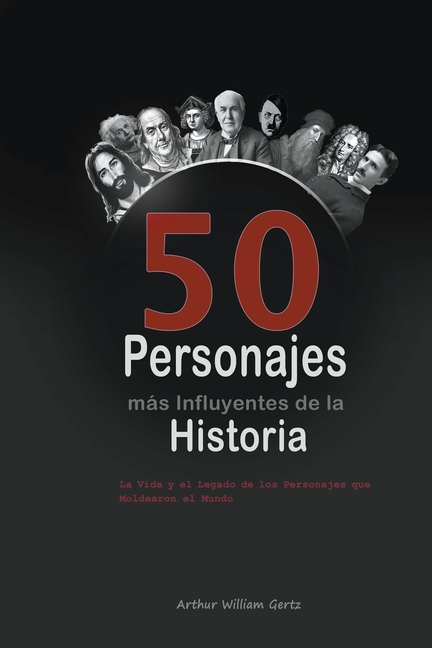 Los 50 Personajes más Influyentes de la Historia: La Vida y el Legado de los Personajes que Moldearon el Mundo