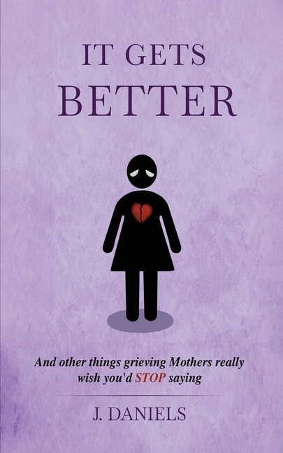 It Gets Better: And other things grieving Mothers really wish you'd STOP saying.