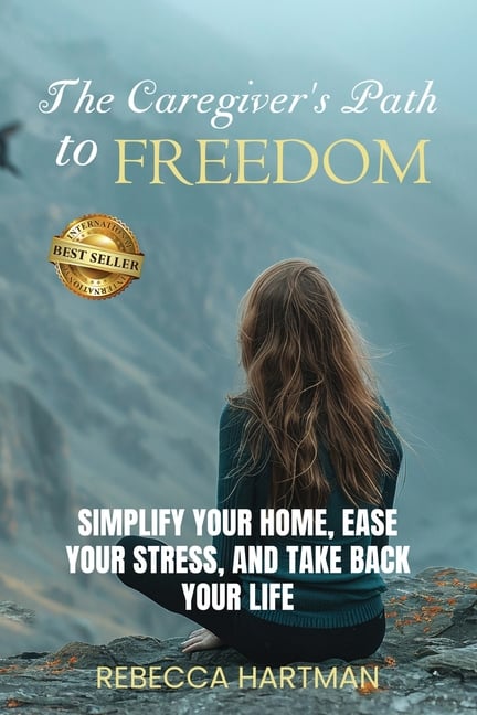 The Caregiver's Path to FREEDOM: Simplify Your Home, Ease Your Stress, and Take Back Your Life