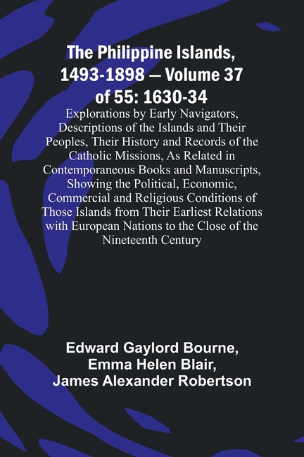 The Philippine Islands, 1493-1898 - Volume 37of 55 1630-34 Explorations by Early Navigators, Descriptions of the Islands and Their Peoples, Their Hist