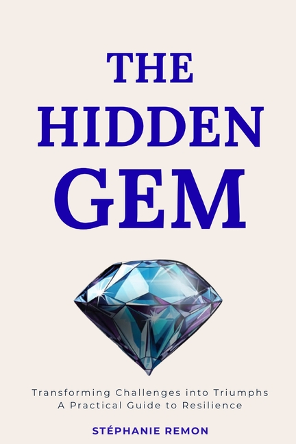 The Hidden Gem: Transforming Challenges into Triumphs: A Practical Guide to Resilience