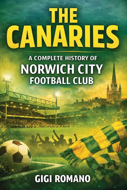 The Canaries: A Complete History of Norwich City Football Club