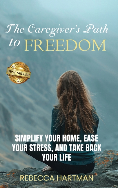 The Caregiver's Path to FREEDOM: Simplify Your Home, Ease Your Stress, and Take Back Your Life