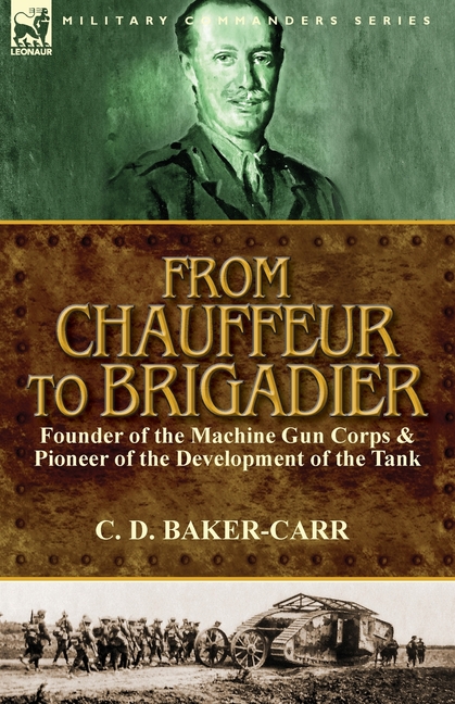 From Chauffeur to Brigadier-Founder of the Machine Gun Corps & Pioneer of the Development of the Tank