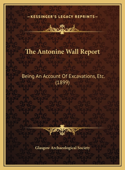 The Antonine Wall Report: Being An Account Of Excavations, Etc. (1899)