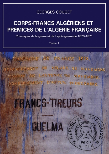 Corps-Francs algériens et prémices de l'Algérie française: Chroniques de la guerre et de l'après-guerre de 1870-1871 - Tome 1