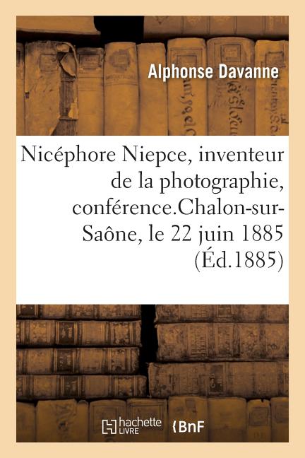 Nicéphore Niepce, inventeur de la photographie, conférence: Pour l'inauguration de la statue de Nicéphore Niepce, Chalon-sur-Saône, le 22 juin 1885