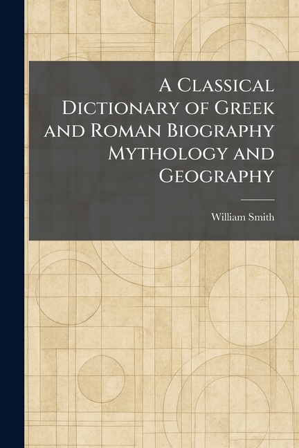 A Classical Dictionary of Greek and Roman Biography Mythology and Geography