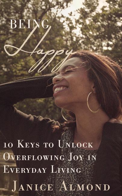 Being Happy: 10 Keys to Unlock Overflowing Joy in Everyday Living