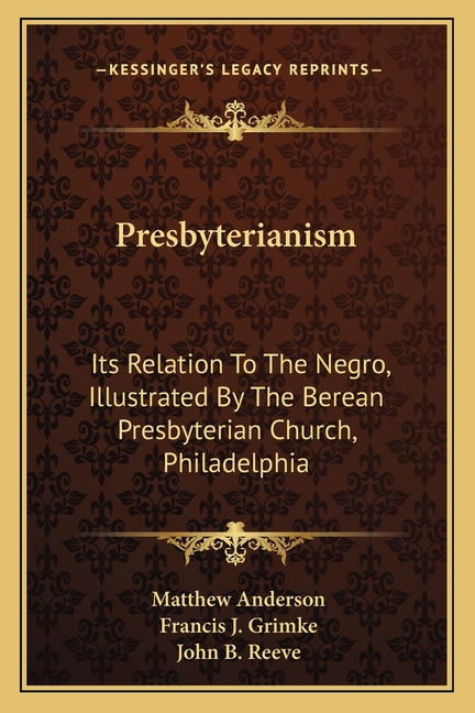 Presbyterianism: Its Relation To The Negro, Illustrated By The Berean Presbyterian Church, Philadelphia