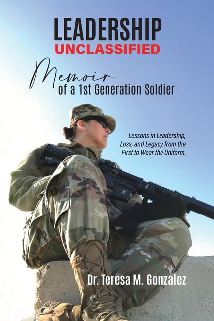 Leadership Unclassified Memoir of a 1st Generation Soldier, Lessons in Leadership, Loss, and Legacy from the First to Wear the Uniform.