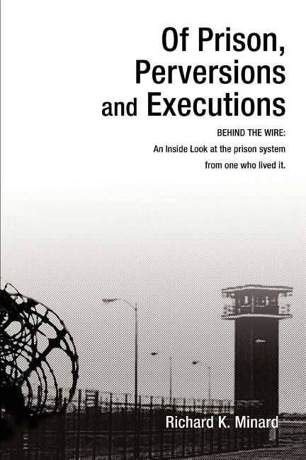 Of Prison, Perversions and Executions: BEHIND THE WIRE: An Inside Look at the prison system from one who lived it.