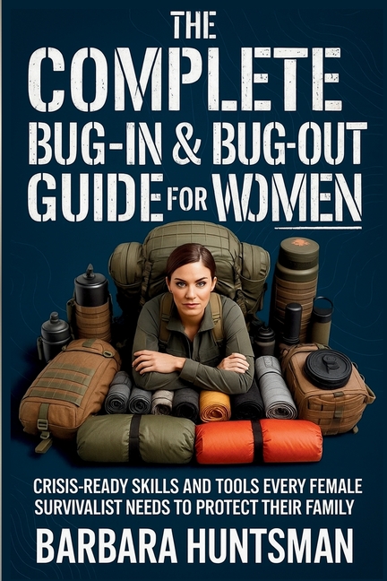 The Complete Bug-in & Bug-out Guide for Women: Crisis-Ready Skills and Tools Every Female Survivalist Needs to Protect their Family