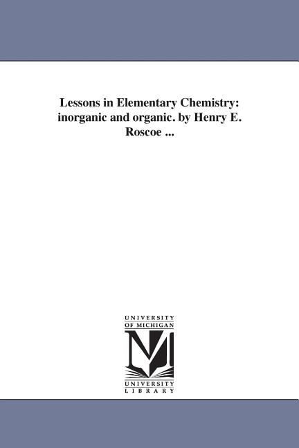 Lessons in Elementary Chemistry: inorganic and organic. by Henry E. Roscoe ...