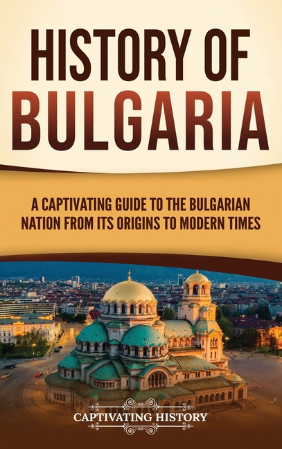 History of Bulgaria: A Captivating Guide to the Bulgarian Nation from Its Origins to Modern Times