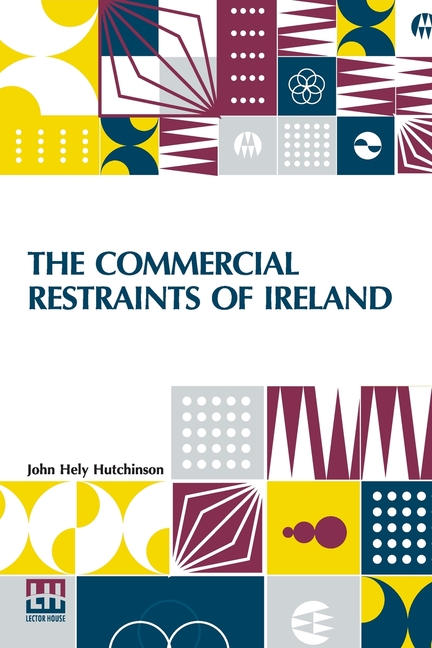 The Commercial Restraints Of Ireland: Considered In A Series Of Letters To A Noble Lord, Containing An Historical Account Of The Affairs Of That Kingd