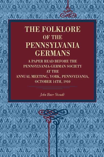 The Folklore of the Pennsylvania Germans: A Paper Read Before the Pennsylvania-German Society at the Annual Meeting, York, Pennsylvania, October 14th,