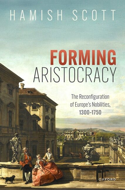 Forming Aristocracy: The Reconfiguration of Europe's Nobilities, 1300-1750